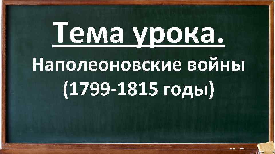 Тема урока. Наполеоновские войны (1799 -1815 годы) 