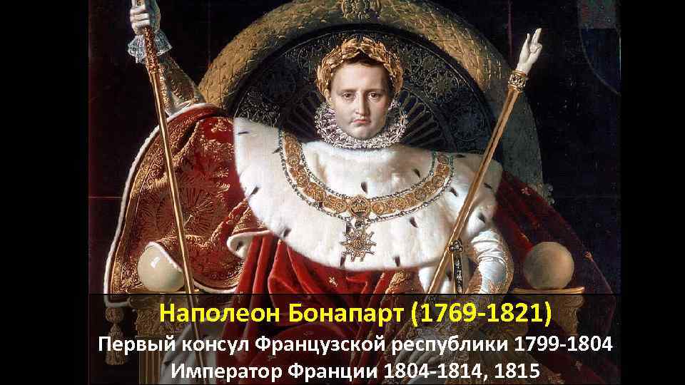 Наполеон Бонапарт (1769 -1821) Первый консул Французской республики 1799 -1804 Император Франции 1804 -1814,