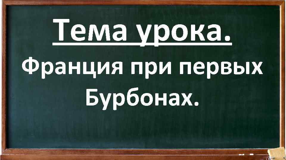 Тема урока. Франция при первых Бурбонах. 