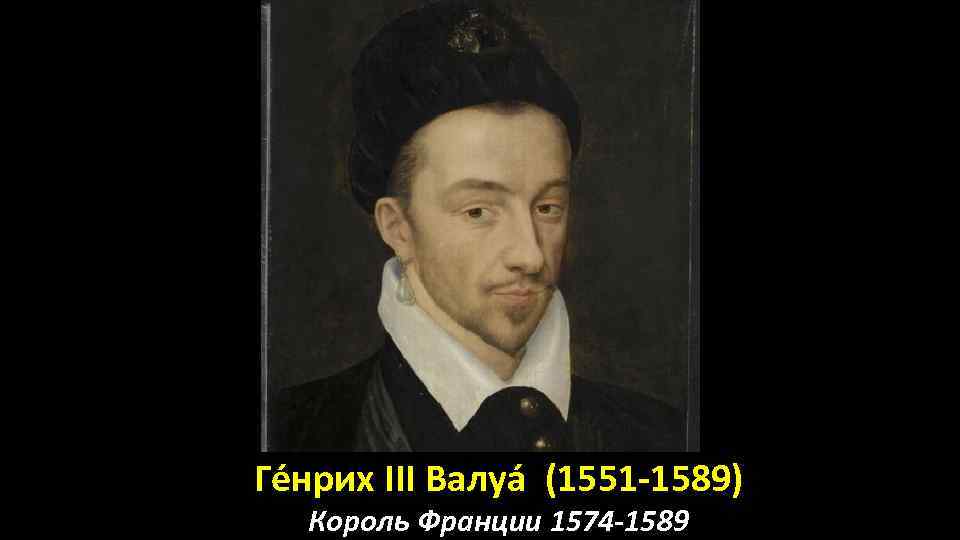 Ге нрих III Валуа (1551 -1589) Король Франции 1574 -1589 