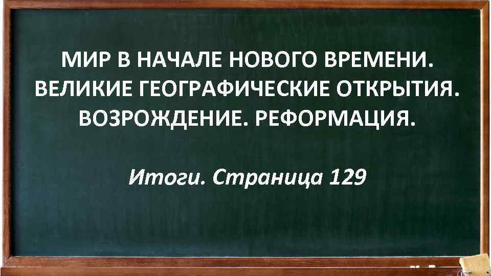 МИР В НАЧАЛЕ НОВОГО ВРЕМЕНИ. ВЕЛИКИЕ ГЕОГРАФИЧЕСКИЕ ОТКРЫТИЯ. ВОЗРОЖДЕНИЕ. РЕФОРМАЦИЯ. Итоги. Страница 129 