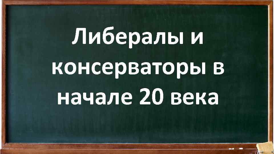 Либералы и консерваторы в начале 20 века 
