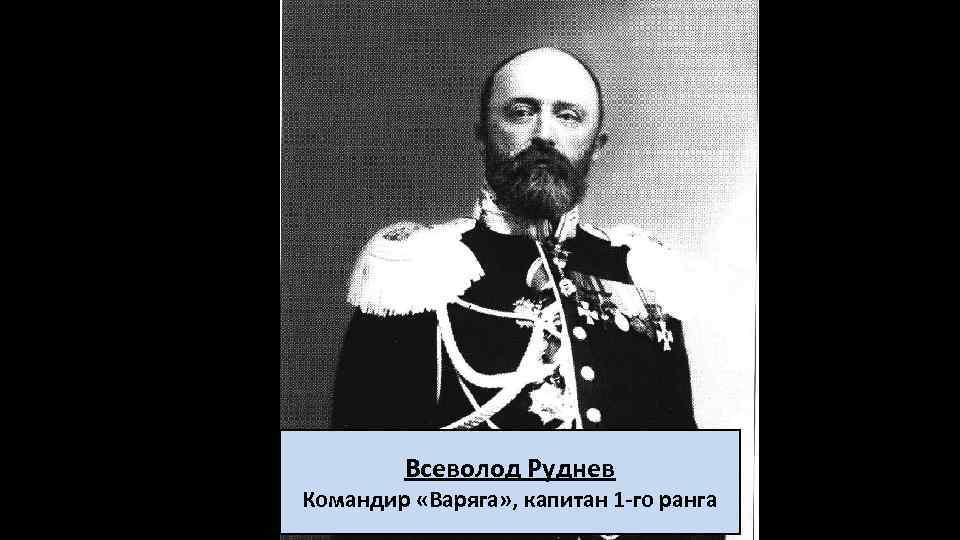 Всеволод Руднев Командир «Варяга» , капитан 1 -го ранга 