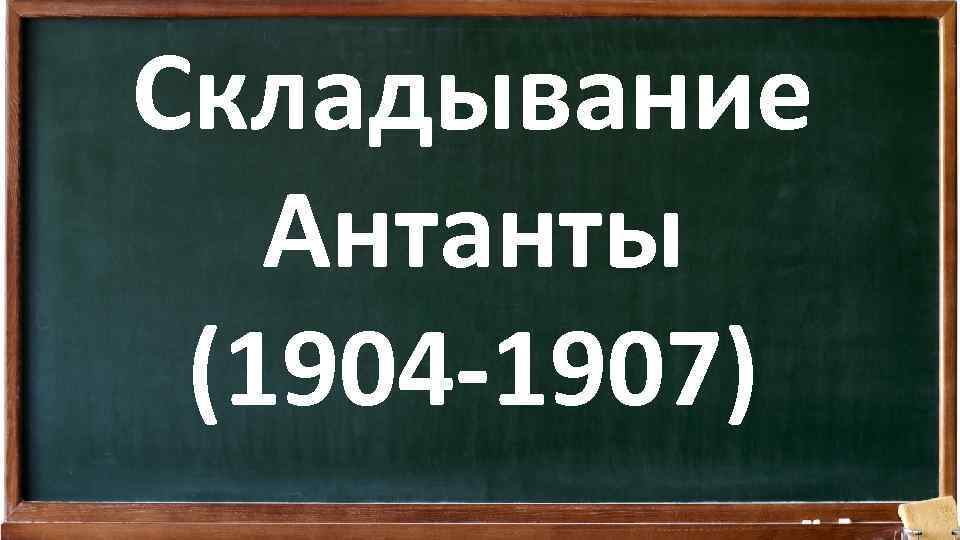 Складывание Антанты (1904 -1907) 