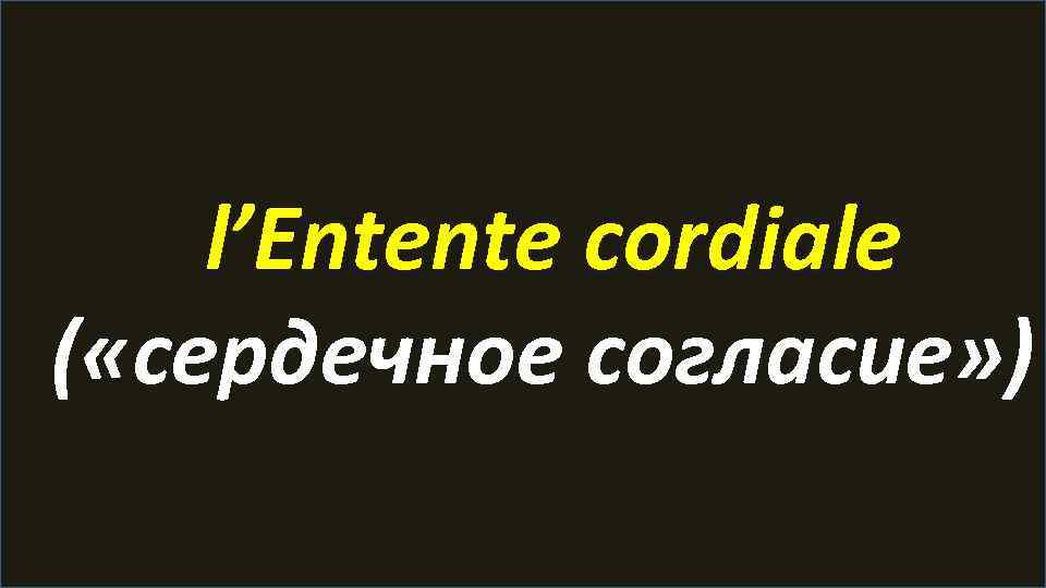 l’Entente cordiale ( «сердечное согласие» ) 
