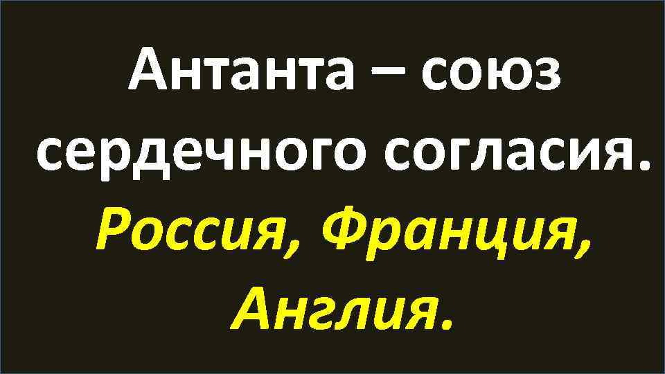 Антанта – союз сердечного согласия. Россия, Франция, Англия. 