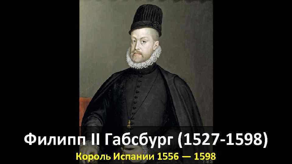 Филипп II Габсбург (1527 -1598) Король Испании 1556 — 1598 