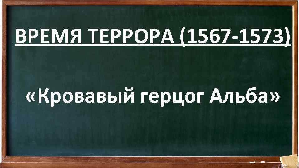 ВРЕМЯ ТЕРРОРА (1567 -1573) «Кровавый герцог Альба» 