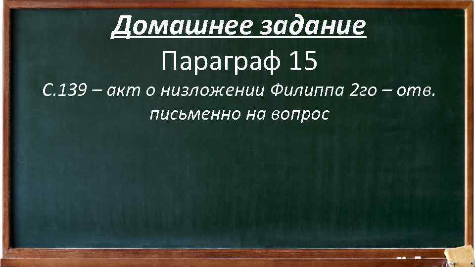 Домашнее задание Параграф 15 С. 139 – акт о низложении Филиппа 2 го –