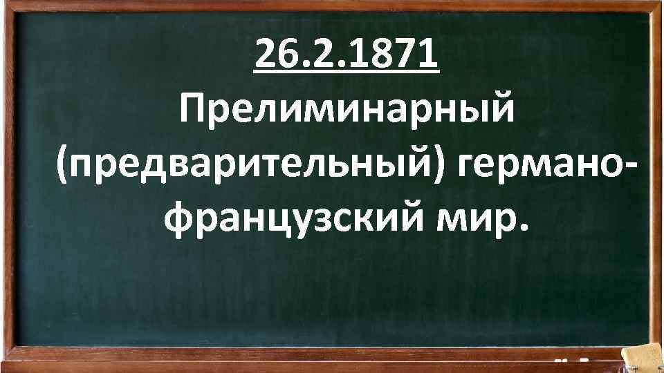 26. 2. 1871 Прелиминарный (предварительный) германофранцузский мир. 