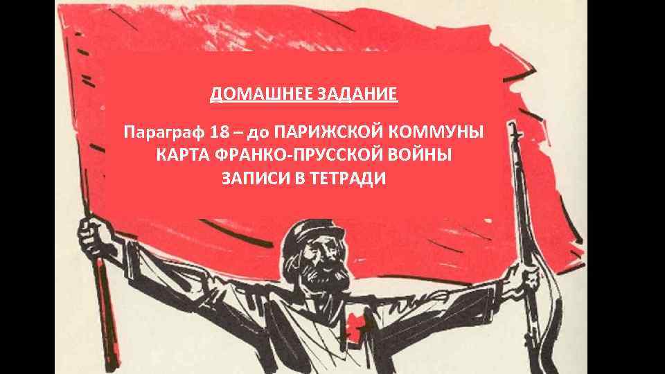 ДОМАШНЕЕ ЗАДАНИЕ Параграф 18 – до ПАРИЖСКОЙ КОММУНЫ КАРТА ФРАНКО-ПРУССКОЙ ВОЙНЫ ЗАПИСИ В ТЕТРАДИ