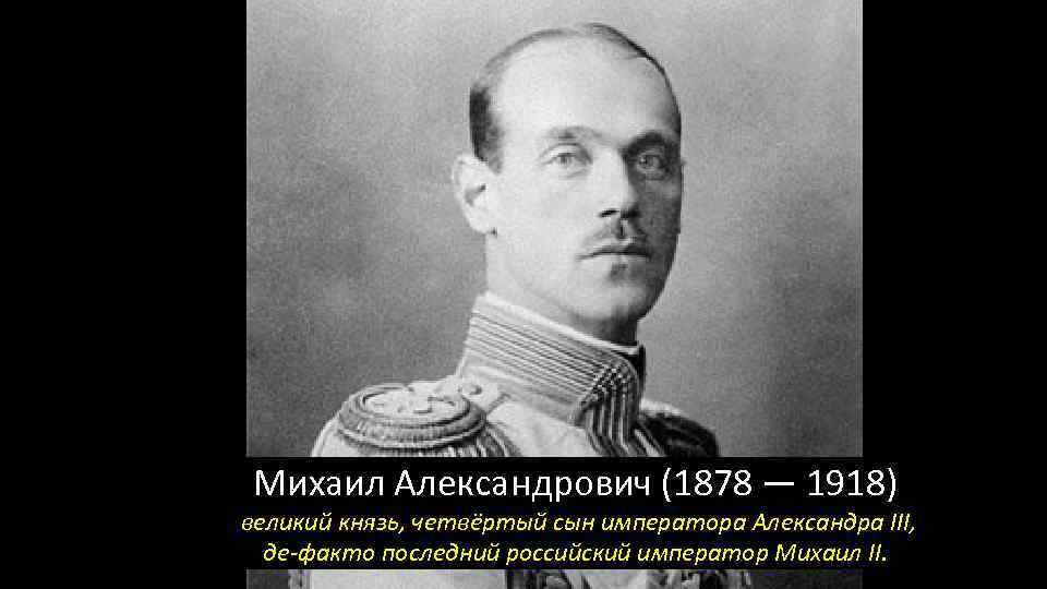 Михаил Александрович (1878 — 1918) великий князь, четвёртый сын императора Александра III, де-факто последний
