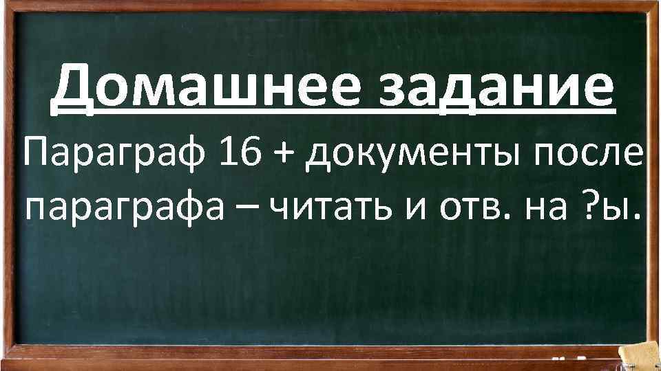 Домашнее задание Параграф 16 + документы после параграфа – читать и отв. на ?