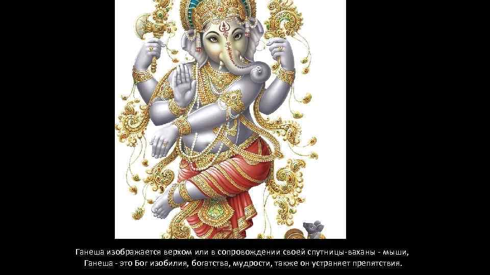 Ганеша изображается верхом или в сопровождении своей спутницы ваханы мыши, Ганеша это Бог изобилия,