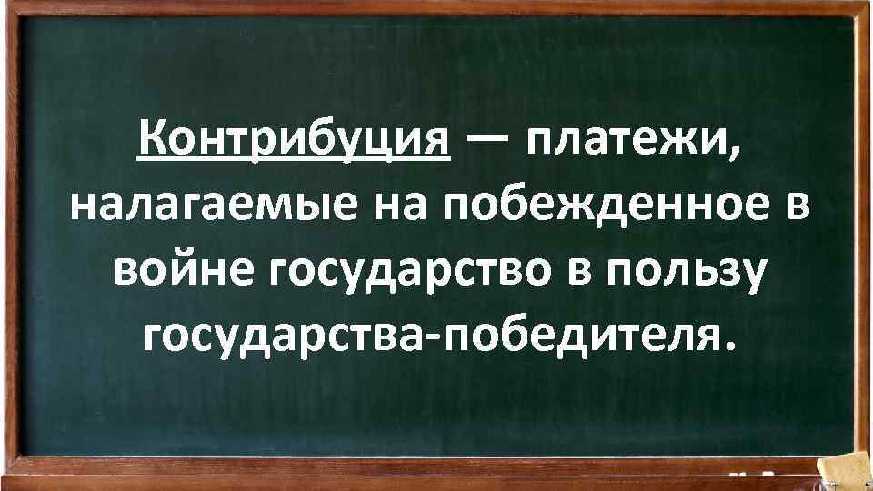 Контрибуция — платежи, налагаемые на побежденное в войне государство в пользу государства-победителя. 