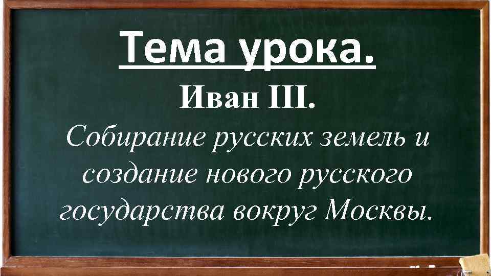 Тема урока. Иван III. Собирание русских земель и создание нового русского государства вокруг Москвы.