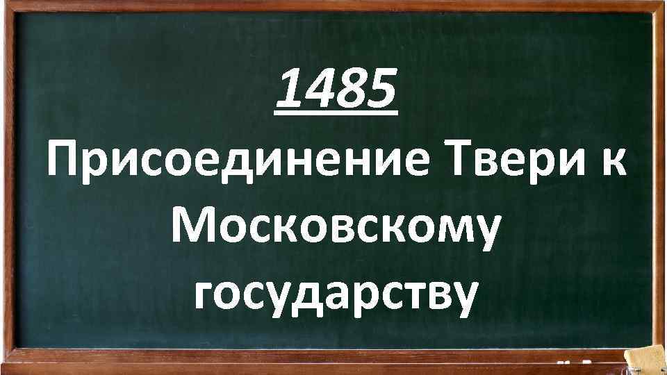 1485 Присоединение Твери к Московскому государству 