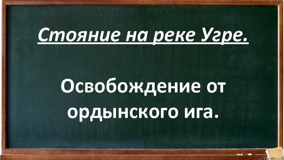 Стояние на реке Угре. Освобождение от ордынского ига. 