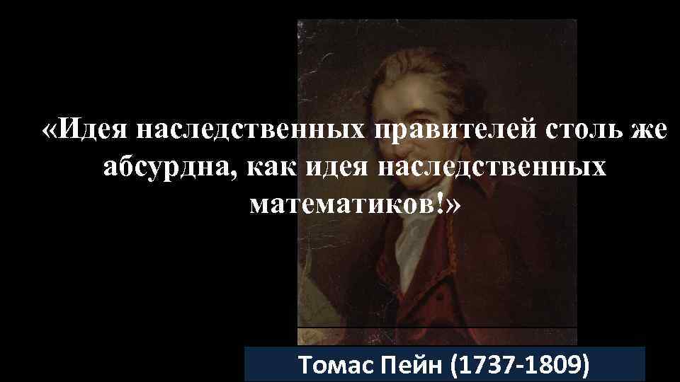  «Идея наследственных правителей столь же абсурдна, как идея наследственных математиков!» Томас Пейн (1737