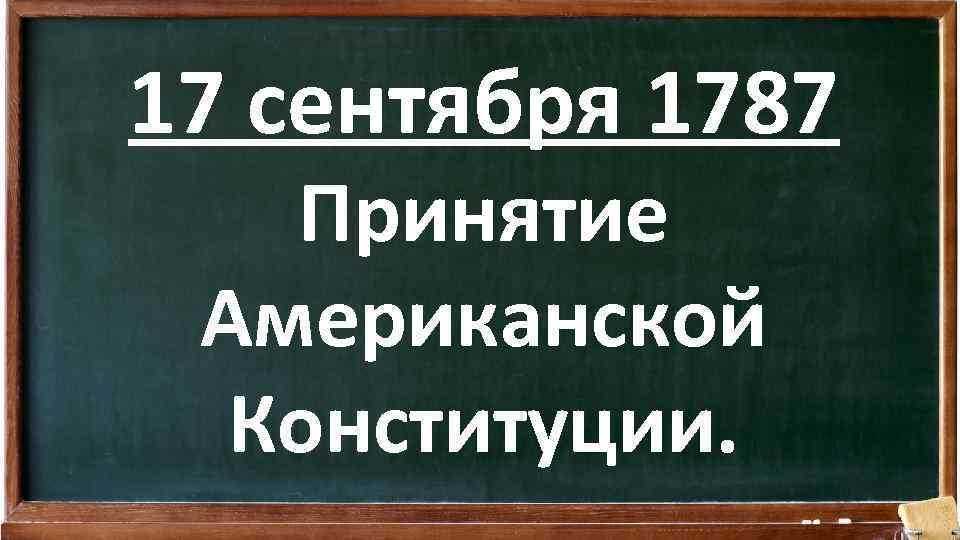 17 сентября 1787 Принятие Американской Конституции. 
