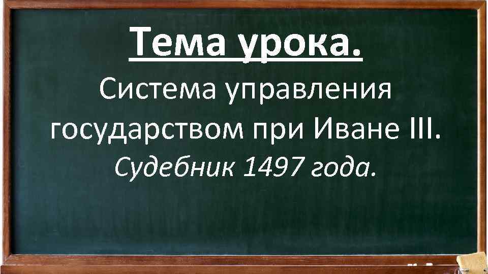 Тема урока. Система управления государством при Иване III. Судебник 1497 года. 