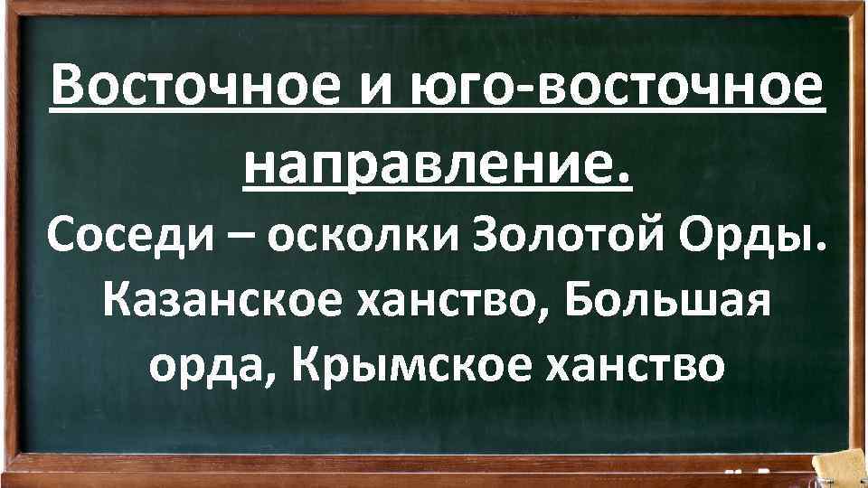 Восточное и юго-восточное направление. Соседи – осколки Золотой Орды. Казанское ханство, Большая орда, Крымское