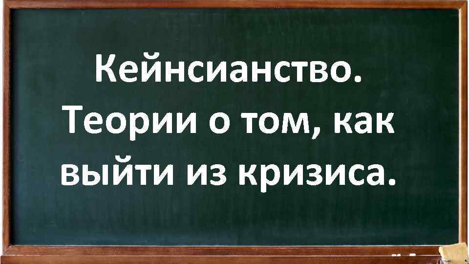 Кейнсианство. Теории о том, как выйти из кризиса. 