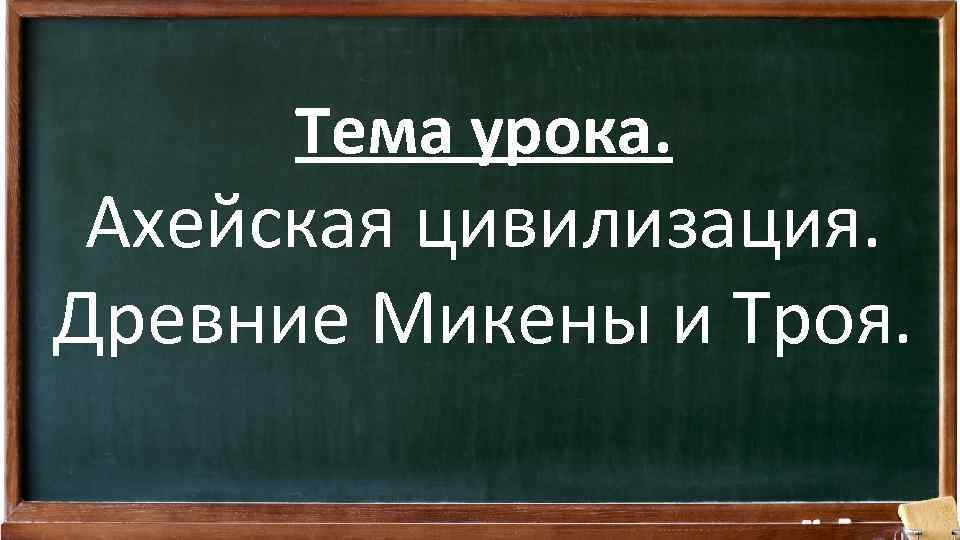 Тема урока. Ахейская цивилизация. Древние Микены и Троя. 