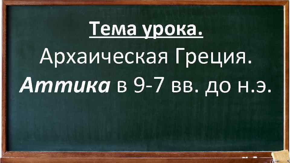 Тема урока. Архаическая Греция. Аттика в 9 -7 вв. до н. э. 