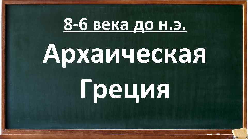 8 -6 века до н. э. Архаическая Греция 