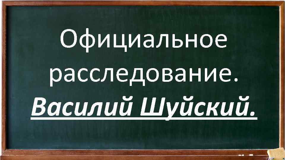 Официальное расследование. Василий Шуйский. 