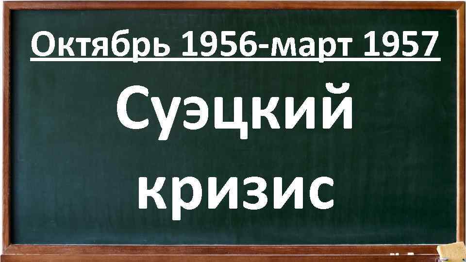Октябрь 1956 -март 1957 Суэцкий кризис 