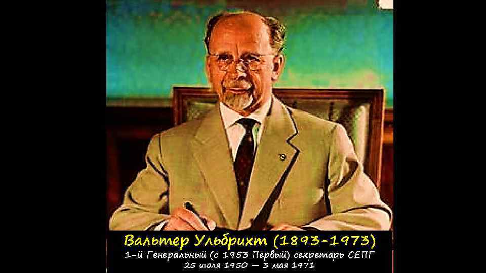 Вальтер Ульбрихт (1893 -1973) 1 -й Генеральный (с 1953 Первый) секретарь СЕПГ 25 июля