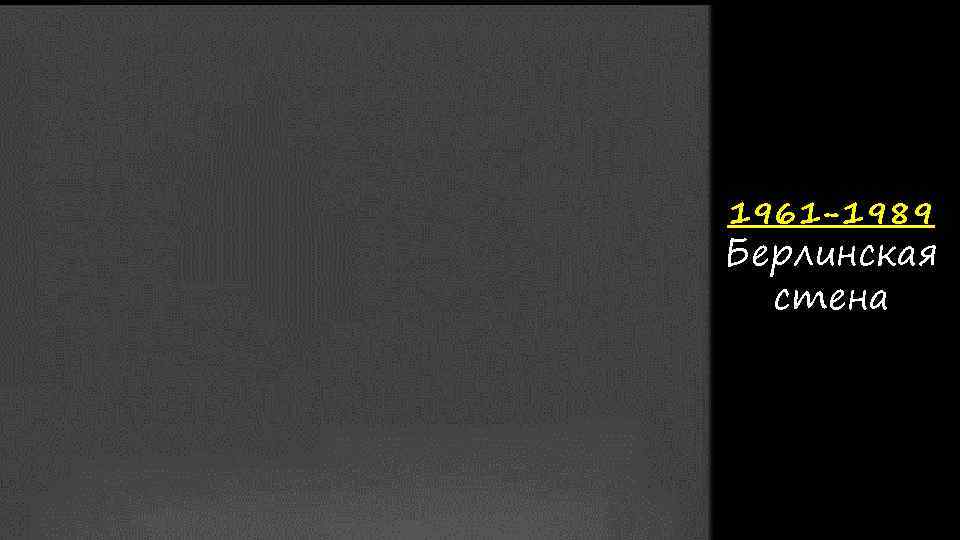 1961 -1989 Берлинская стена 