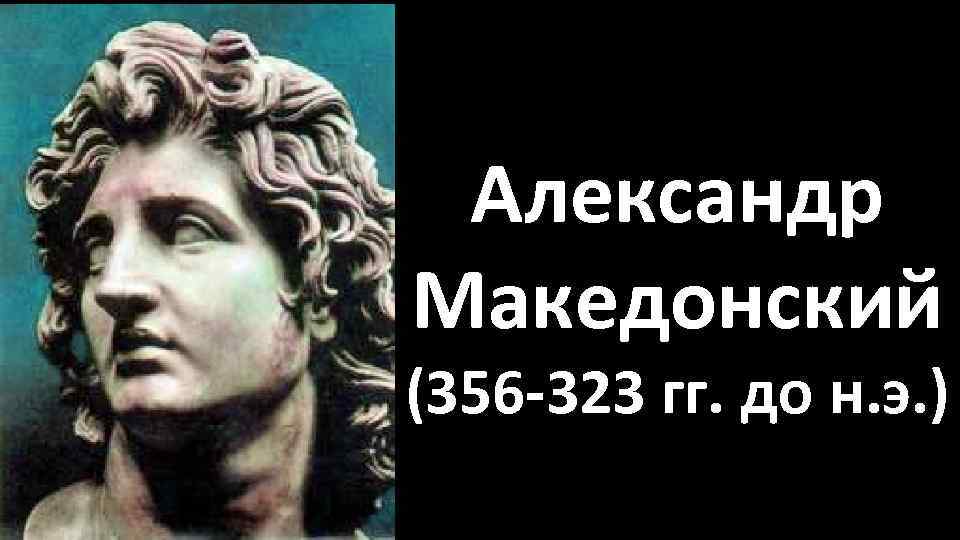 Александр Македонский (356 -323 гг. до н. э. ) 