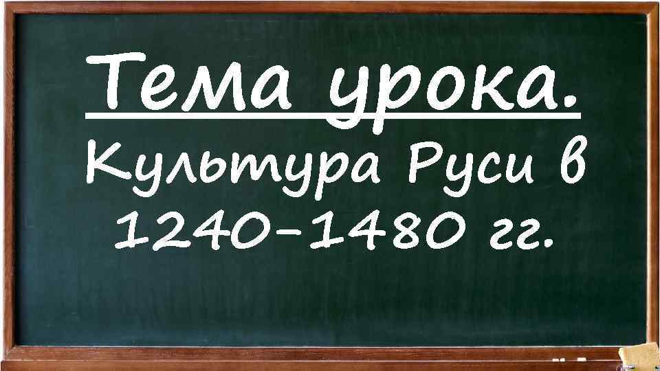 Тема урока. Культура Руси в 1240 -1480 гг. 