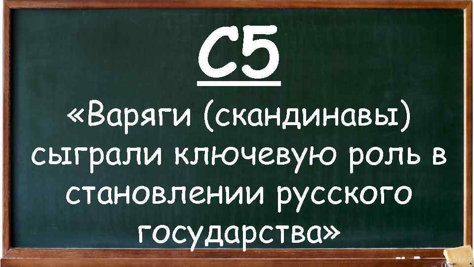 С 5 «Варяги (скандинавы) сыграли ключевую роль в становлении русского государства» 