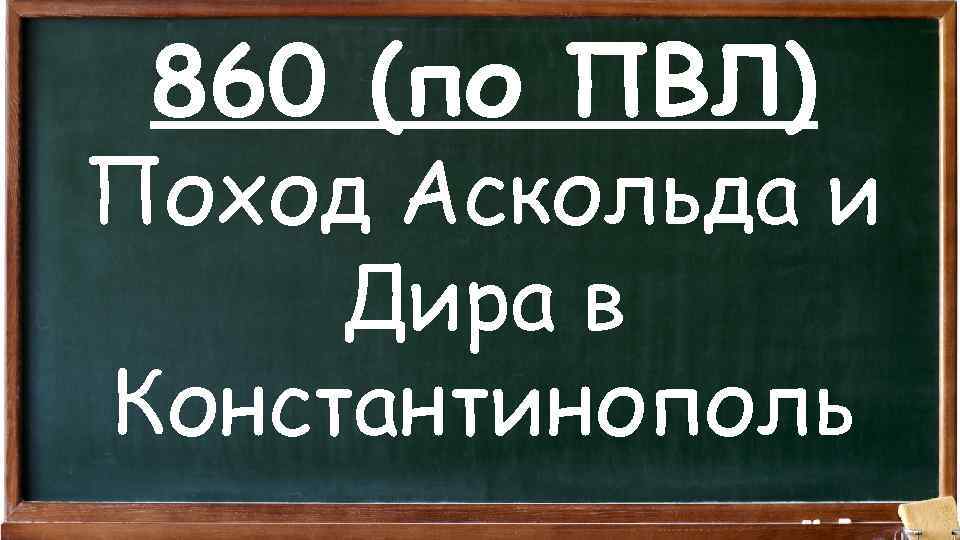 860 (по ПВЛ) Поход Аскольда и Дира в Константинополь 