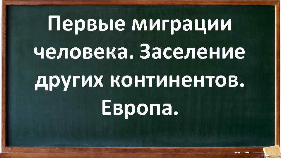 Первые миграции человека. Заселение других континентов. Европа. 