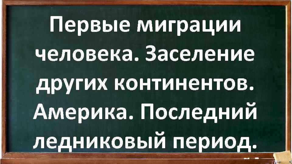 Первые миграции человека. Заселение других континентов. Америка. Последний ледниковый период. 