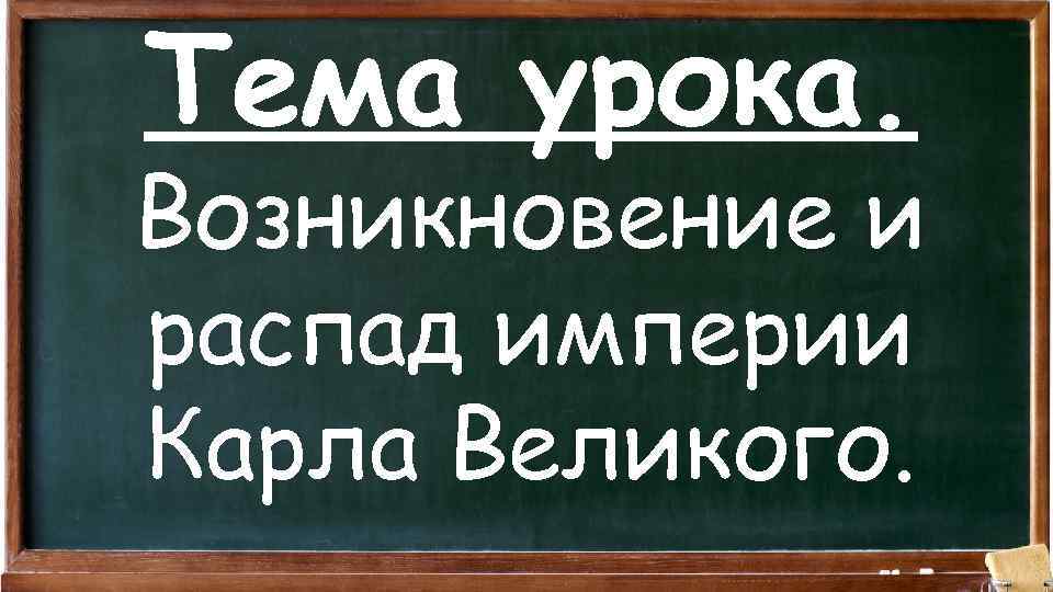 Тема урока. Возникновение и распад империи Карла Великого. 