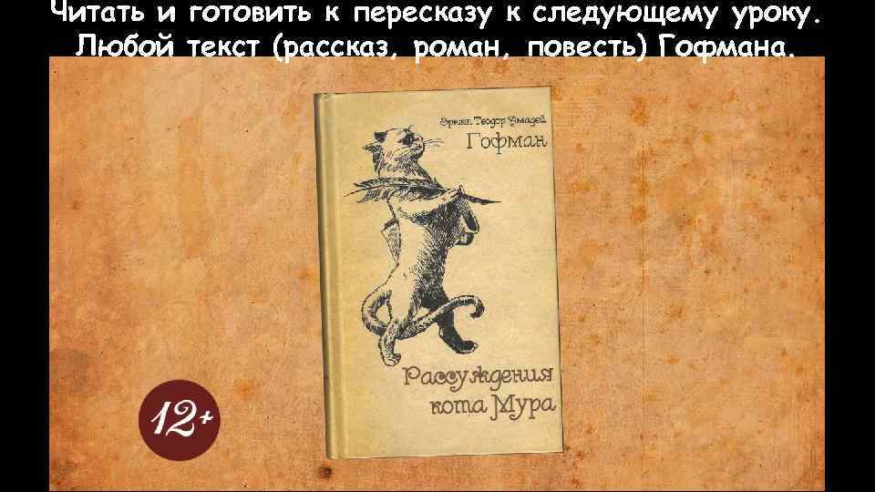 Читать и готовить к пересказу к следующему уроку. Любой текст (рассказ, роман, повесть) Гофмана.