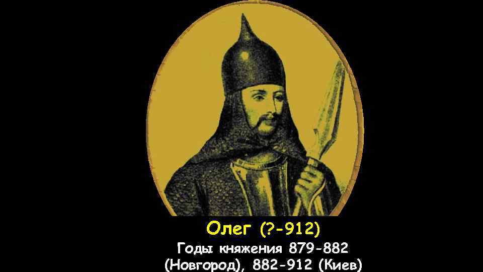 Олег (? -912) Годы княжения 879 -882 (Новгород), 882 -912 (Киев) 