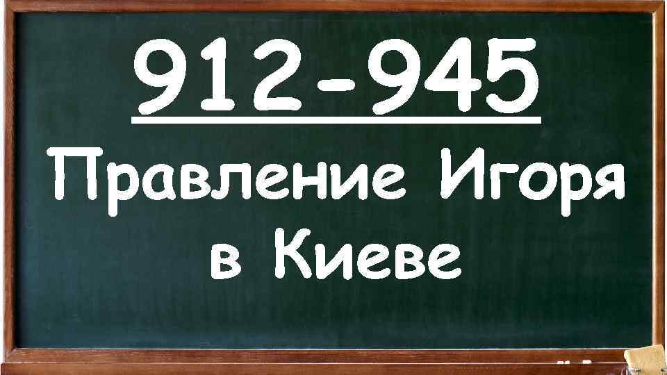 912 -945 Правление Игоря в Киеве 