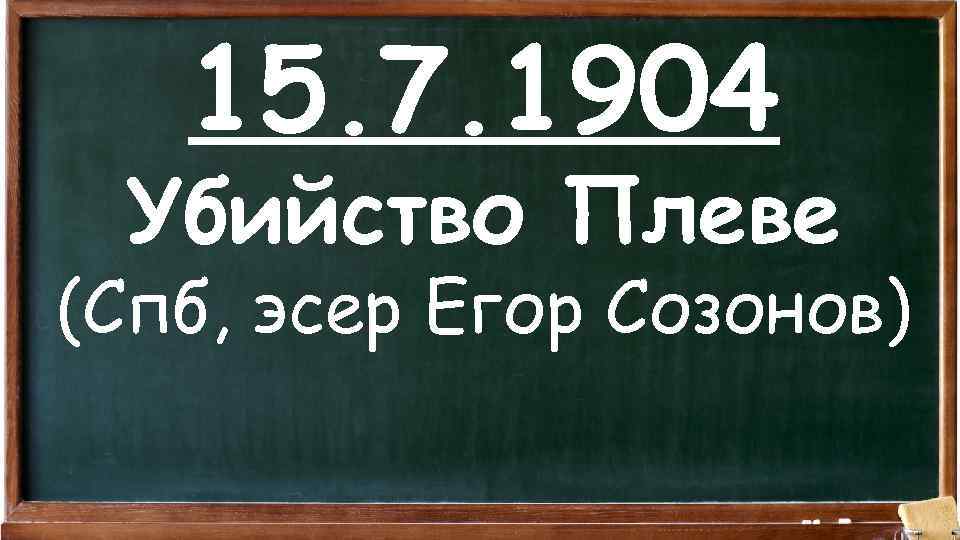 15. 7. 1904 Убийство Плеве (Спб, эсер Егор Созонов) 