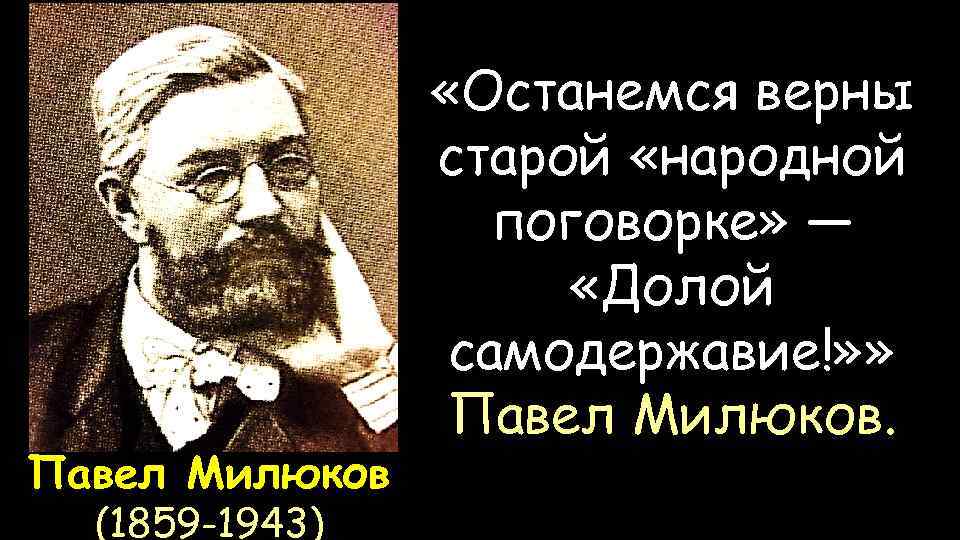 Павел Милюков (1859 -1943) «Останемся верны старой «народной поговорке» — «Долой самодержавие!» » Павел