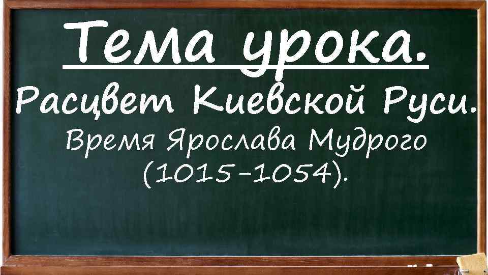 Тема урока. Расцвет Киевской Руси. Время Ярослава Мудрого (1015 -1054). 