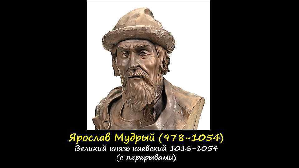 Ярослав Мудрый (978 -1054) Великий князь киевский 1016 -1054 (с перерывами) 