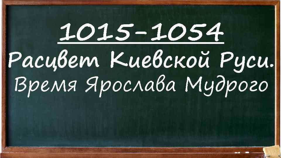 1015 -1054 Расцвет Киевской Руси. Время Ярослава Мудрого 