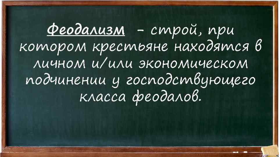 Феодализм - строй, при котором крестьяне находятся в личном и/или экономическом подчинении у господствующего